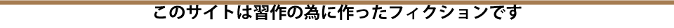 このサイトは習作の為に作ったフィクションです