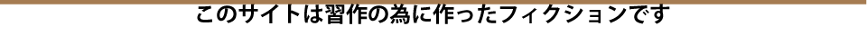 このサイトは習作の為に作ったフィクションです